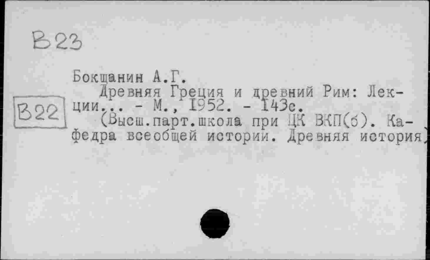 ﻿È>22>
Е>22
Бокщанин А.Г.
Древняя Греция и древний Рим: Лекции.. . - М., 1952. - 143с.
(Высш.парт.школа при ЦК ВКП(б). Кафедра всеобщей истории. Древняя история